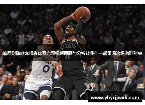 篮网对阵欧文精彩比赛完整视频回顾与分析让我们一起重温这场激烈对决